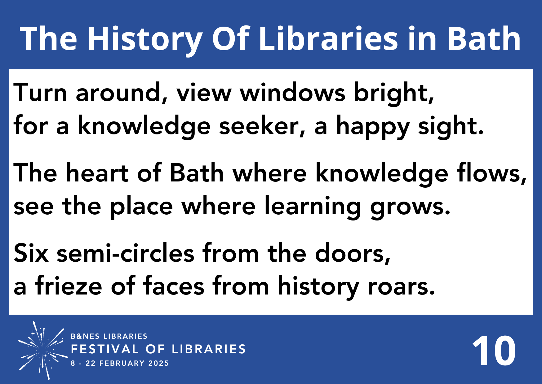 Turn around, view windows bright, For a knowledge seeker, a happy sight. The heart of Bath where knowledge flows, See the place where learning grows. Six semi-circles from the doors, A frieze of faces from history roars.