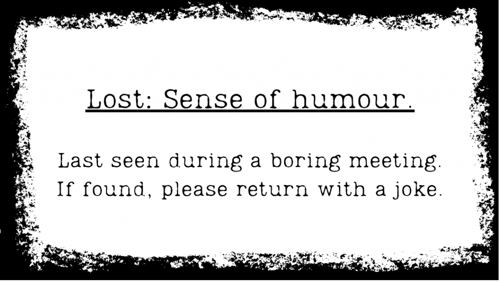 advert. Lost: Sense of humor. Last seen during a boring meeting. If found, please return with a joke.