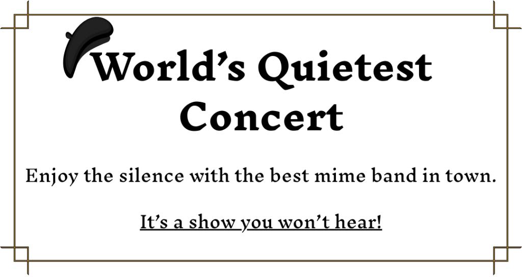 advert. World’s Quietest Concert: Enjoy the silence with the best mime band in town. It’s a show you won’t hear!