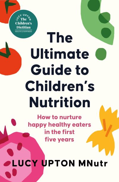 The ultimate guide to children's nutrition : how to nurture happy, healthy eaters in the first five years by Lucy Upton